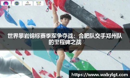 世界攀岩锦标赛季军争夺战：合肥队交手郑州队的里程碑之战