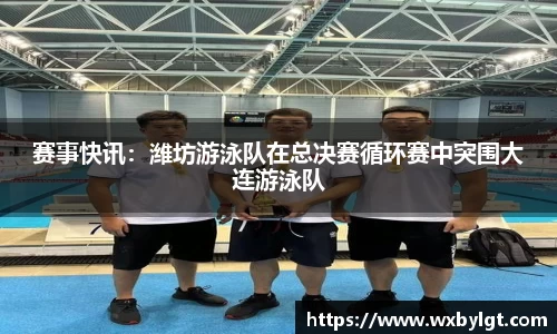 赛事快讯：潍坊游泳队在总决赛循环赛中突围大连游泳队